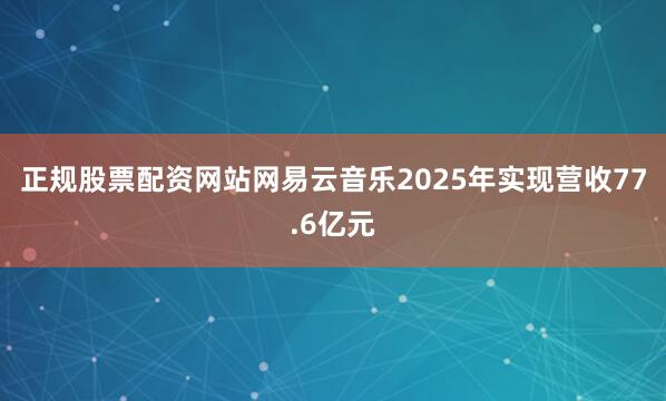 正规股票配资网站网易云音乐2025年实现营收77.6亿元