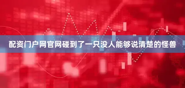 配资门户网官网碰到了一只没人能够说清楚的怪兽