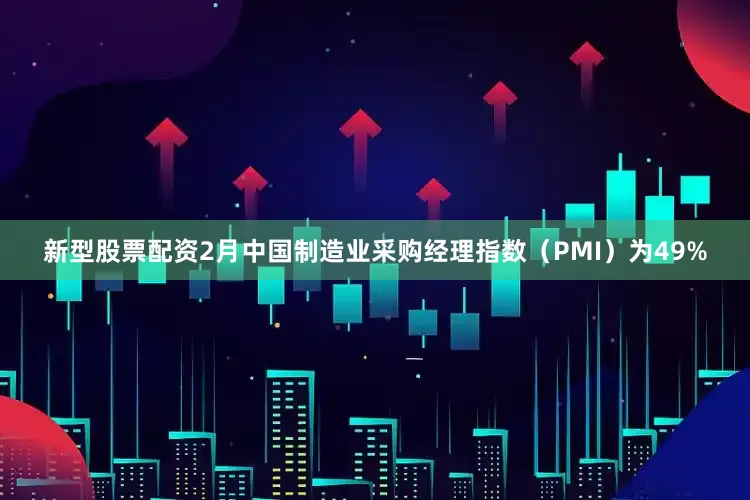 新型股票配资2月中国制造业采购经理指数（PMI）为49%