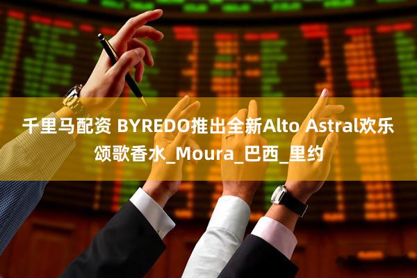 千里马配资 BYREDO推出全新Alto Astral欢乐颂歌香水_Moura_巴西_里约