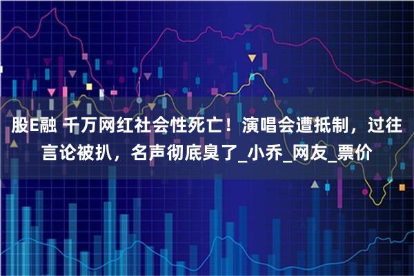 股E融 千万网红社会性死亡！演唱会遭抵制，过往言论被扒，名声彻底臭了_小乔_网友_票价