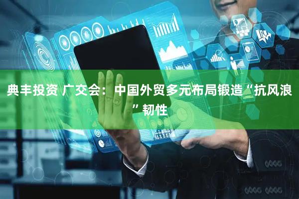 典丰投资 广交会：中国外贸多元布局锻造“抗风浪”韧性