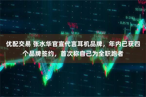 优配交易 张水华官宣代言耳机品牌，年内已获四个品牌签约，首次称自己为全职跑者