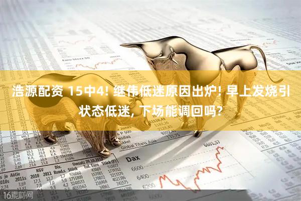 浩源配资 15中4! 继伟低迷原因出炉! 早上发烧引状态低迷, 下场能调回吗?