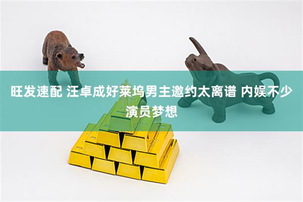 旺发速配 汪卓成好莱坞男主邀约太离谱 内娱不少演员梦想