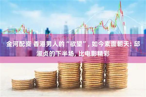 金河配资 香港男人的“欲望”, 如今素面朝天: 邱淑贞的下半场, 比电影精彩