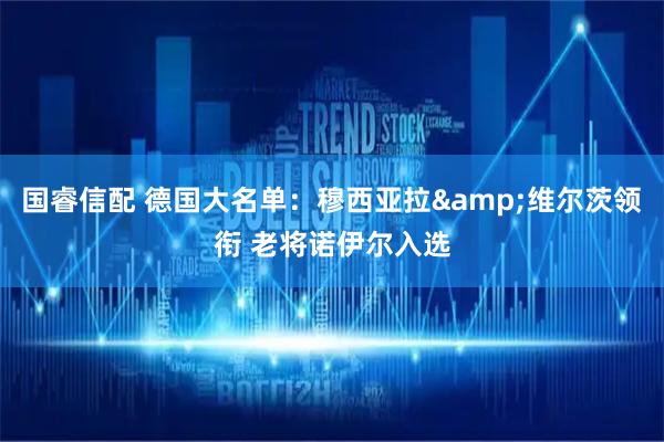 国睿信配 德国大名单：穆西亚拉&维尔茨领衔 老将诺伊尔入选