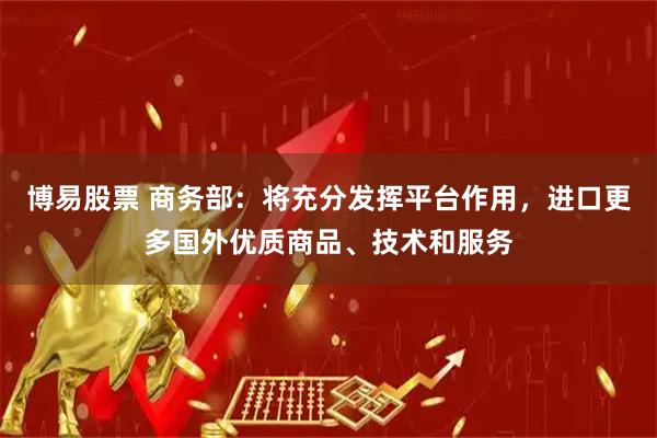 博易股票 商务部：将充分发挥平台作用，进口更多国外优质商品、技术和服务