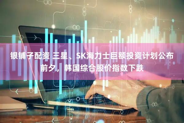 银铺子配资 三星、SK海力士巨额投资计划公布前夕，韩国综合股价指数下跌
