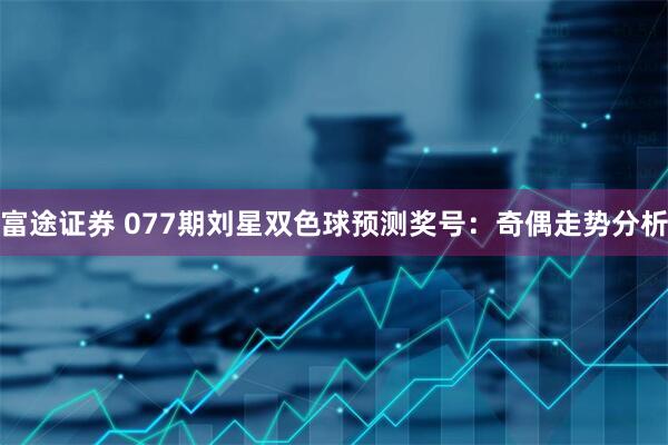 富途证券 077期刘星双色球预测奖号：奇偶走势分析