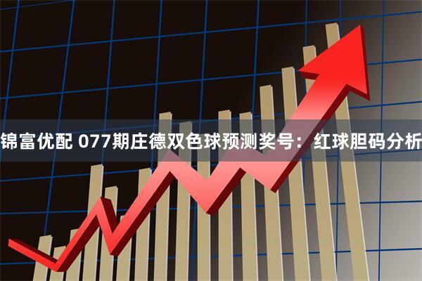 锦富优配 077期庄德双色球预测奖号：红球胆码分析