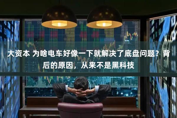 大资本 为啥电车好像一下就解决了底盘问题？背后的原因，从来不是黑科技