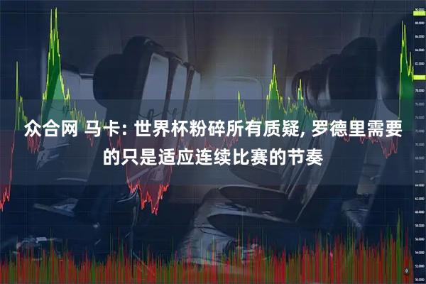 众合网 马卡: 世界杯粉碎所有质疑, 罗德里需要的只是适应连续比赛的节奏