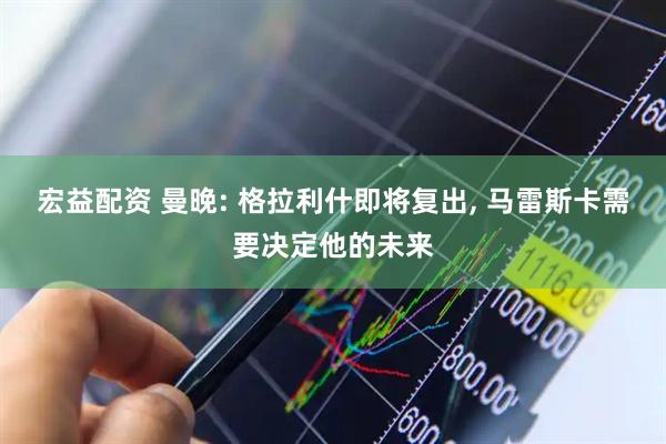 宏益配资 曼晚: 格拉利什即将复出, 马雷斯卡需要决定他的未来
