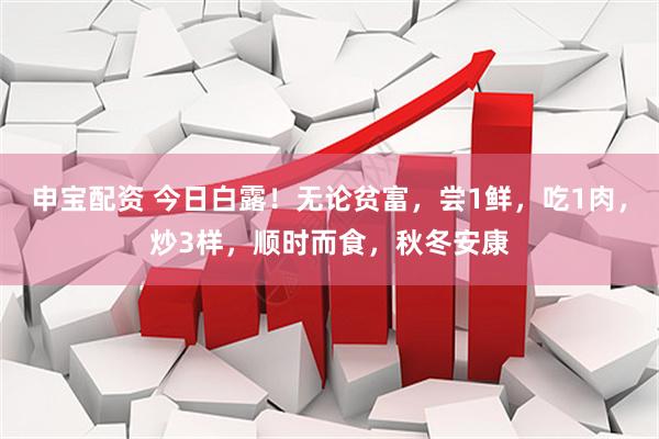 申宝配资 今日白露！无论贫富，尝1鲜，吃1肉，炒3样，顺时而食，秋冬安康