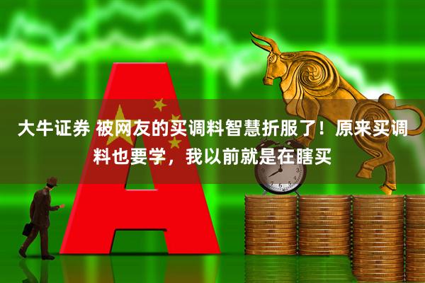 大牛证券 被网友的买调料智慧折服了！原来买调料也要学，我以前就是在瞎买